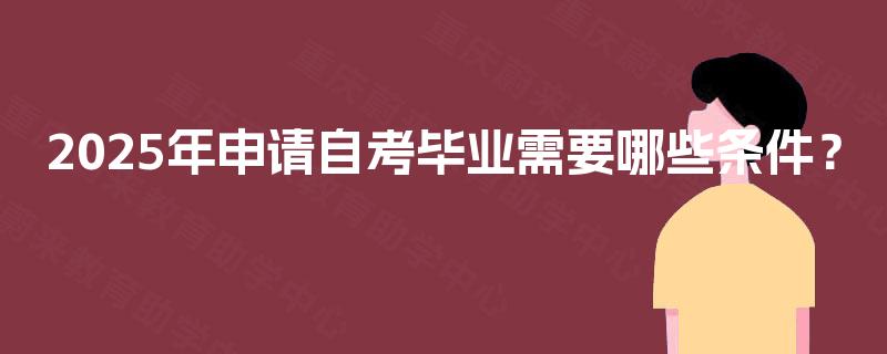 2025年申请自考毕业需要哪些条件? 2025年申请自考毕业需要哪些条件?