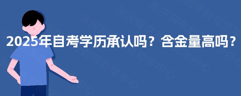 2025年自考学历承认吗?含金量高吗? 2025年自考学历承认吗?含金量高吗?