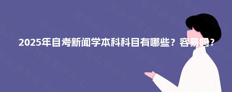 2025年自考新闻学本科科目有哪些?容易吗? 2025年自考新闻学本科科目有哪些?容易吗?