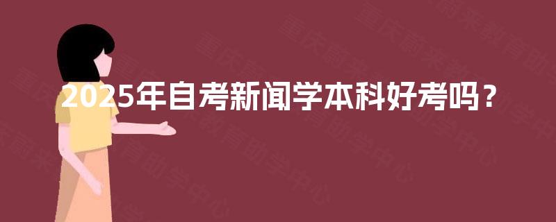 2025年自考新闻学本科好考吗? 2025年自考新闻学本科好考吗?