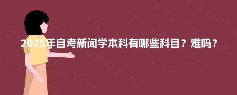 2025年自考新闻学本科有哪些科目？难吗？