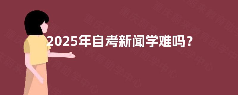 2025年自考新闻学难吗? 2025年自考新闻学难吗?