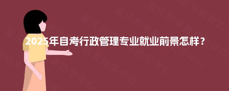 2025年自考行政管理专业就业前景怎样? 2025年自考行政管理专业就业前景怎样?