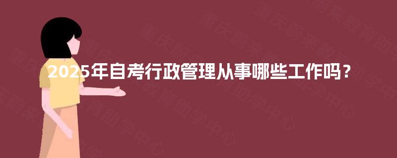 2025年自考行政管理从事哪些工作吗？