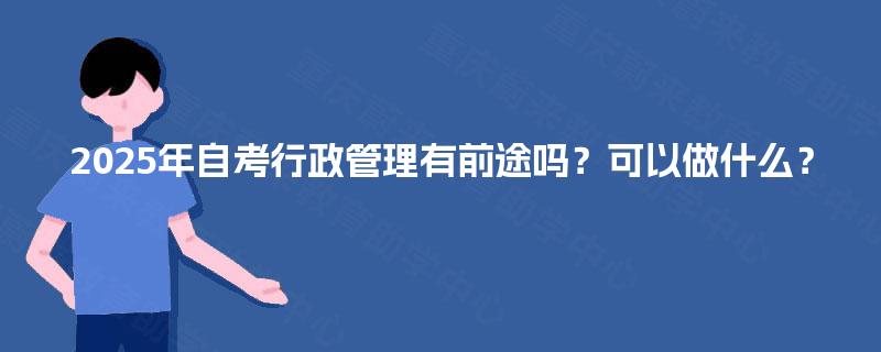 2025年自考行政管理有前途吗？可以做什么？