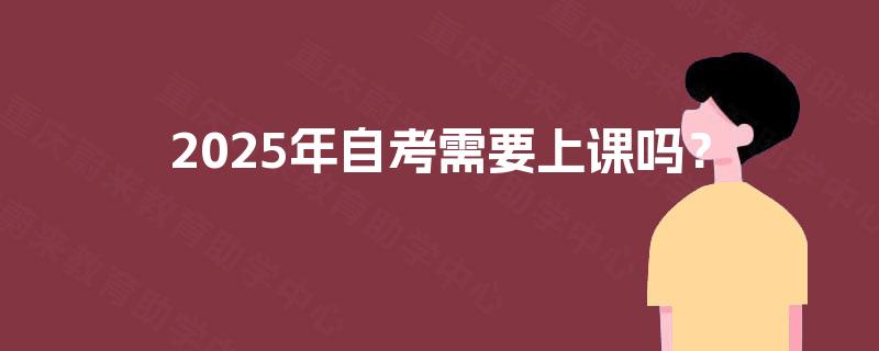 2025年自考需要上课吗? 2025年自考需要上课吗?