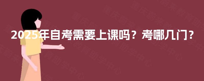 2025年自考需要上课吗?考哪几门? 2025年自考需要上课吗?考哪几门?