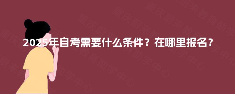 2025年自考需要什么条件？在哪里报名？