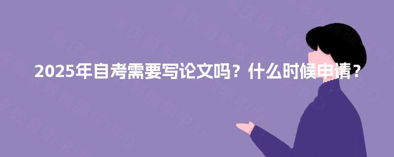 2025年自考需要写论文吗？什么时候申请？