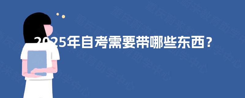 2025年自考需要带哪些东西? 2025年自考需要带哪些东西?