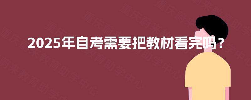 2025年自考需要把教材看完吗? 2025年自考需要把教材看完吗?