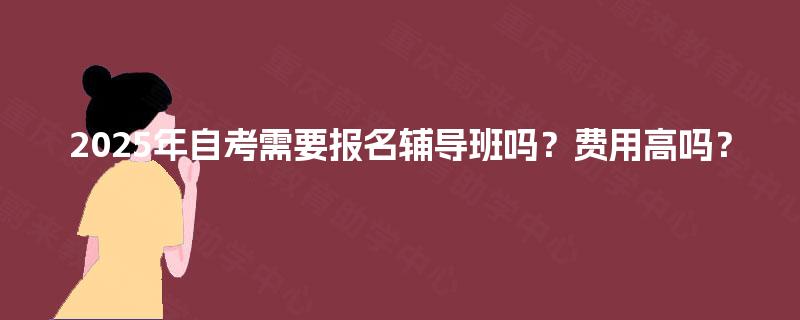 2025年自考需要报名辅导班吗？费用高吗？
