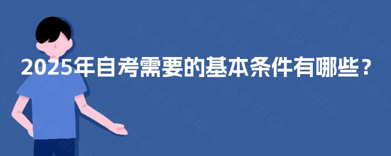 2025年自考需要的基本条件有哪些? 2025年自考需要的基本条件有哪些?