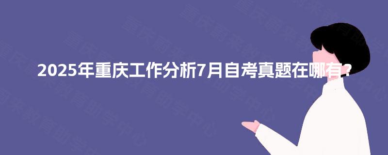 2025年重庆工作分析7月自考真题在哪有? 2025年重庆工作分析7月自考真题在哪有?