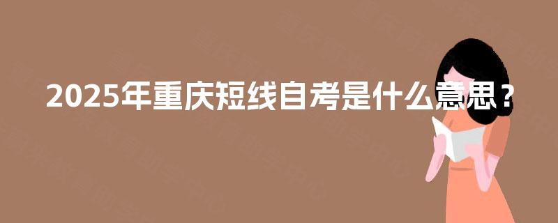 2025年重庆短线自考是什么意思？