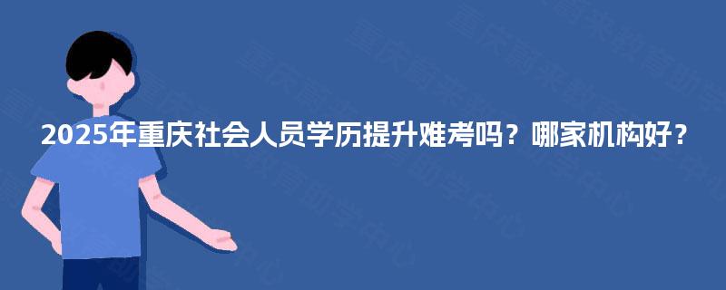 2025年重庆社会人员学历提升难考吗？哪家机构好？