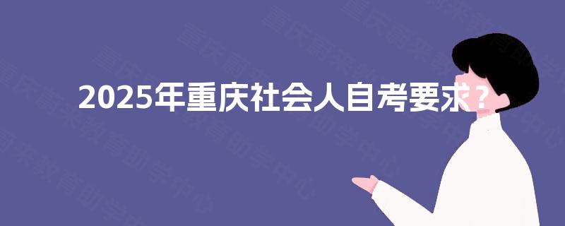2025年重庆社会人自考要求? 2025年重庆社会人自考要求?