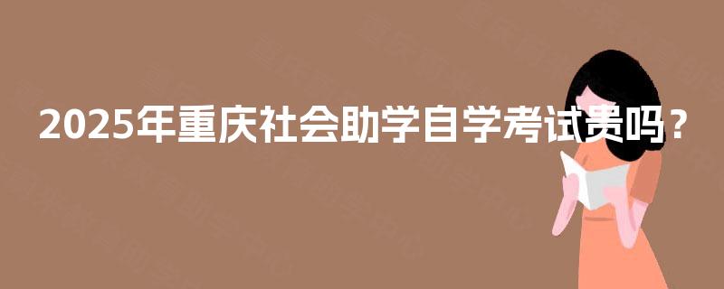 2025年重庆社会助学自学考试贵吗? 2025年重庆社会助学自学考试贵吗?