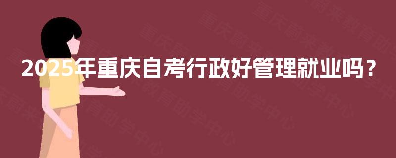2025年重庆自考行政好管理就业吗？
