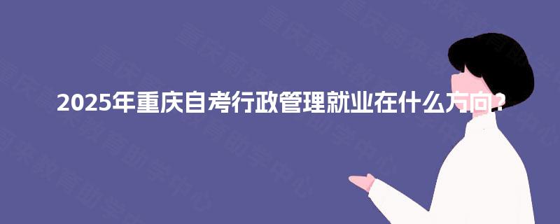 2025年重庆自考行政管理就业在什么方向？