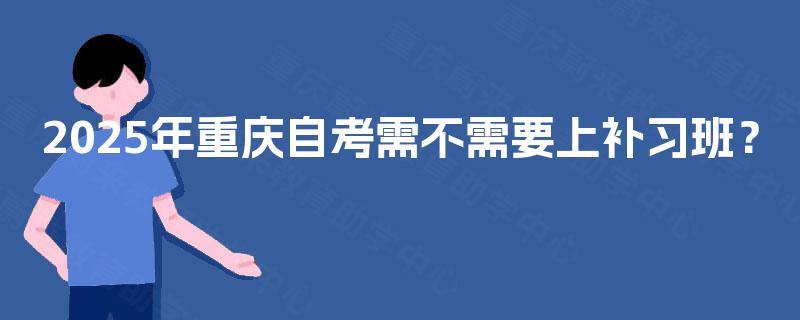 2025年重庆自考需不需要上补习班？