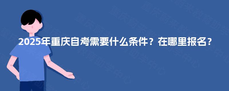 2025年重庆自考需要什么条件？在哪里报名？