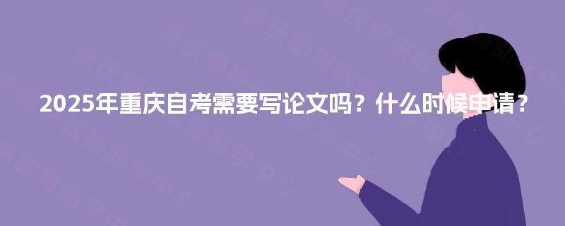 2025年重庆自考需要写论文吗?什么时候申请? 2025年重庆自考需要写论文吗?什么时候申请?