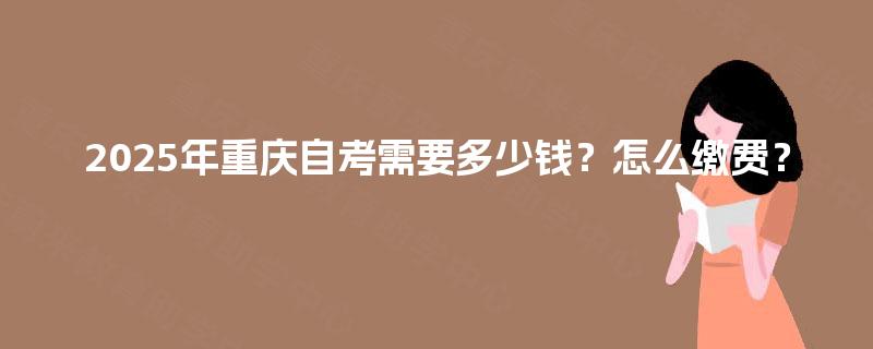2025年重庆自考需要多少钱?怎么缴费? 2025年重庆自考需要多少钱?怎么缴费?