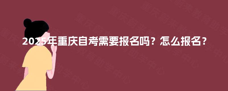 2025年重庆自考需要报名吗?怎么报名? 2025年重庆自考需要报名吗?怎么报名?