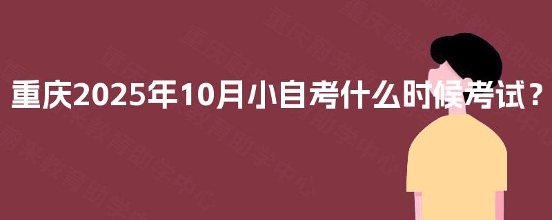 重庆2025年10月小自考什么时候考试? 重庆2025年10月小自考什么时候考试?
