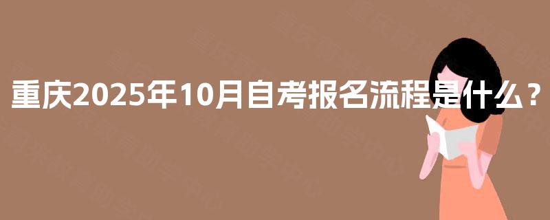 重庆2025年10月自考报名流程是什么? 重庆2025年10月自考报名流程是什么?