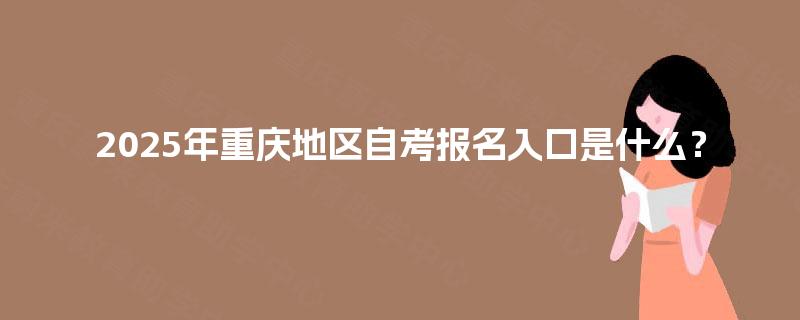 2025年重庆地区自考报名入口是什么? 2025年重庆地区自考报名入口是什么?