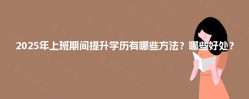 2025年上班期间提升学历有哪些方法？哪些好处？