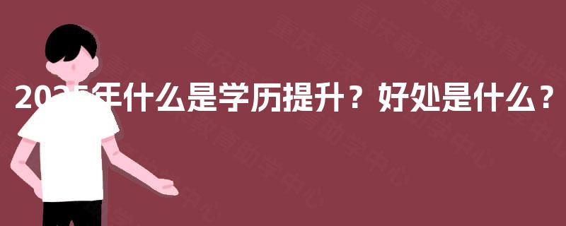 2025年什么是学历提升？好处是什么？