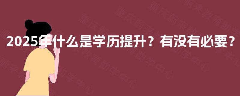 2025年什么是学历提升？有没有必要？