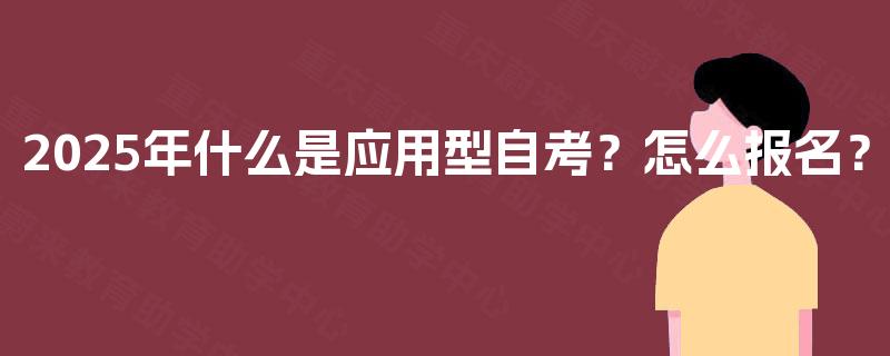2025年什么是应用型自考?怎么报名? 2025年什么是应用型自考?怎么报名?