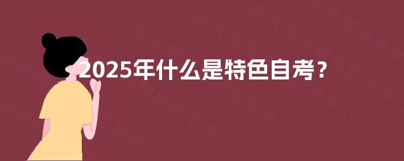 2025年什么是特色自考? 2025年什么是特色自考?