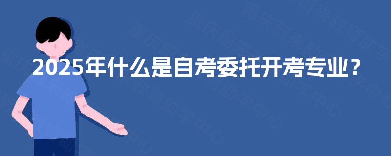 2025年什么是自考委托开考专业？