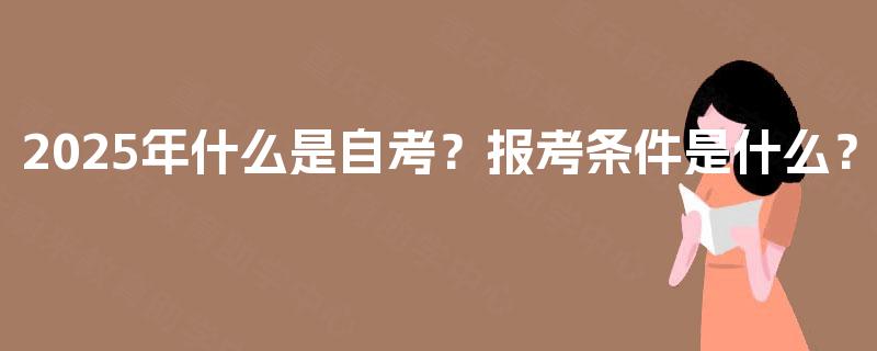 2025年什么是自考?报考条件是什么? 2025年什么是自考?报考条件是什么?