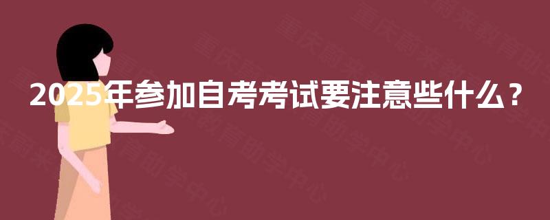 2025年参加自考考试要注意些什么？