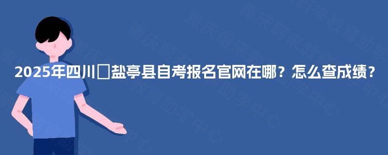 2025年四川盐亭县自考报名官网在哪?怎么查成绩? 2025年四川盐亭县自考报名官网在哪?怎么查成绩?