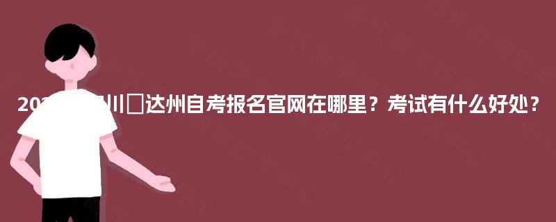 2025年四川‌达州自考报名官网在哪里？考试有什么好处？