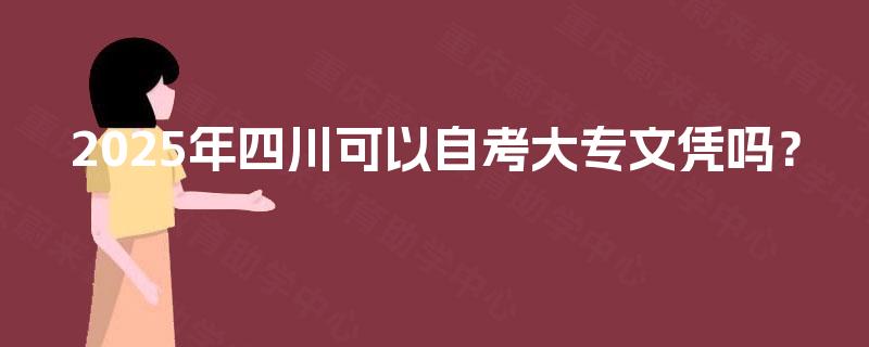 2025年四川可以自考大专文凭吗? 2025年四川可以自考大专文凭吗?