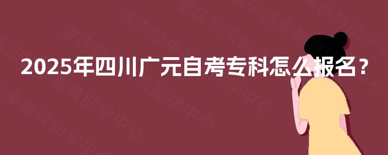 2025年四川广元自考专科怎么报名? 2025年四川广元自考专科怎么报名?
