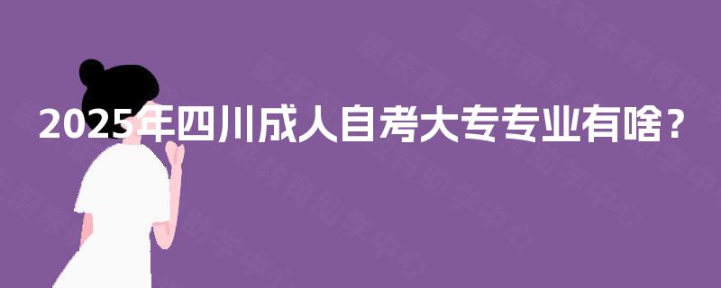2025年四川成人自考大专专业有啥？