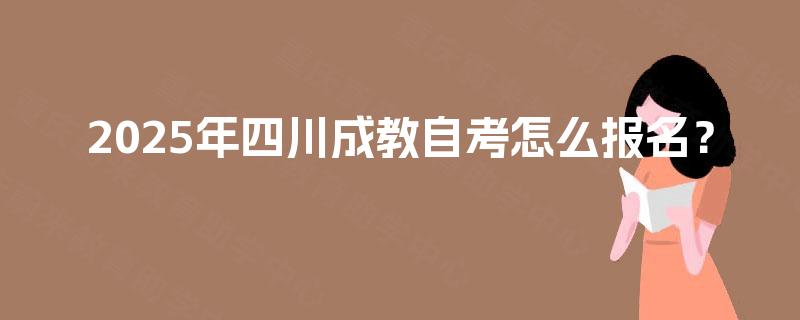 2025年四川成教自考怎么报名? 2025年四川成教自考怎么报名?