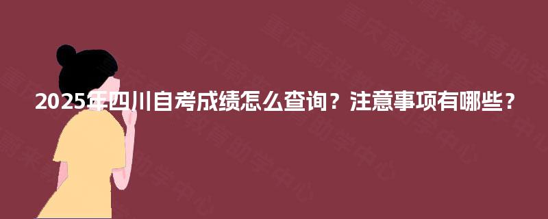 2025年四川自考成绩怎么查询？注意事项有哪些？