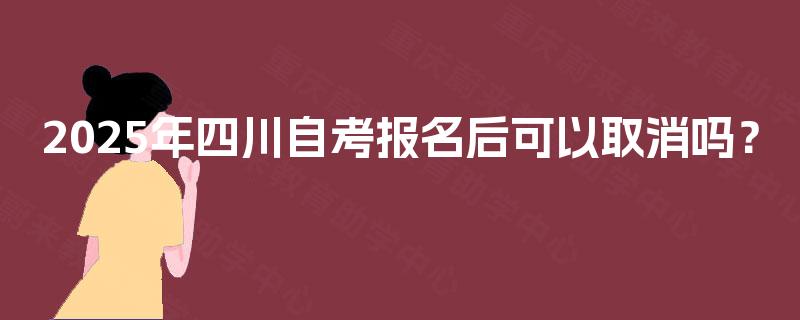 2025年四川自考报名后可以取消吗？