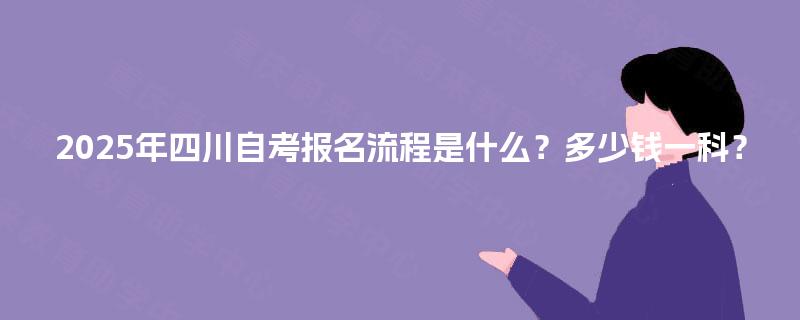 2025年四川自考报名流程是什么？多少钱一科？