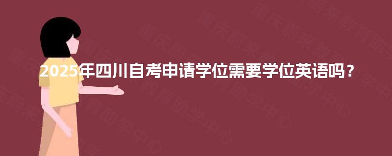 2025年四川自考申请学位需要学位英语吗? 2025年四川自考申请学位需要学位英语吗?
